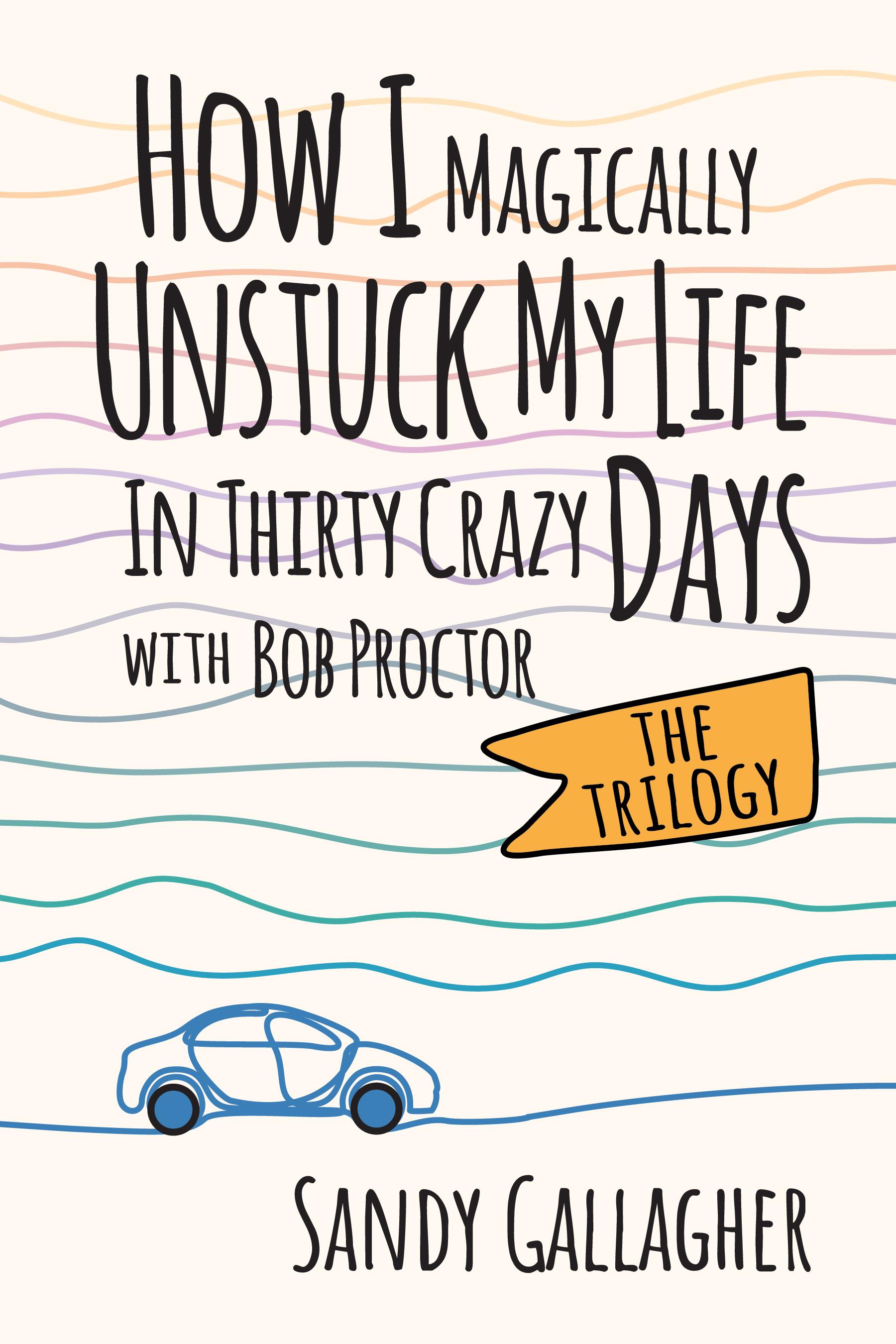 How I Magically Unstuck My Life in Thirty Crazy Days with Bob Proctor The Trilogy