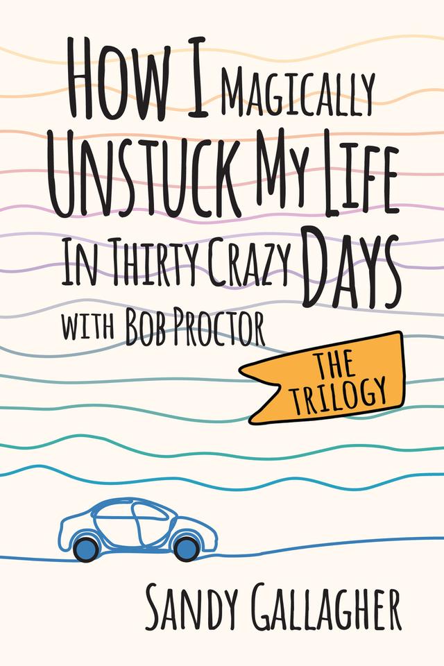 How I Magically Unstuck My Life in Thirty Crazy Days with Bob Proctor The Trilogy by Sandy Gallagher