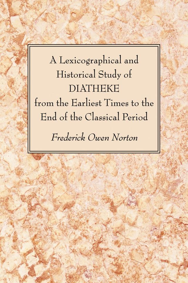 A Lexicographical and Historical Study of DIATHEKE from the Earliest Times to the End of the Classical Period by Frederick Owen Norton