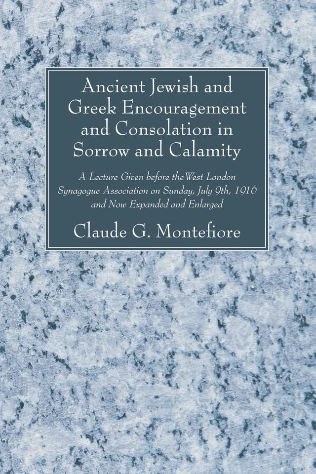 Ancient Jewish and Greek Encouragement and Consolation in Sorrow and Calamity by Claude G. Montefiore