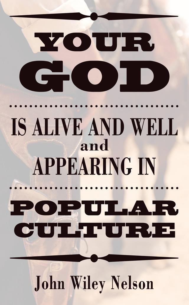 Your God is Alive and Well and Appearing in Popular Culture by John Wiley Nelson