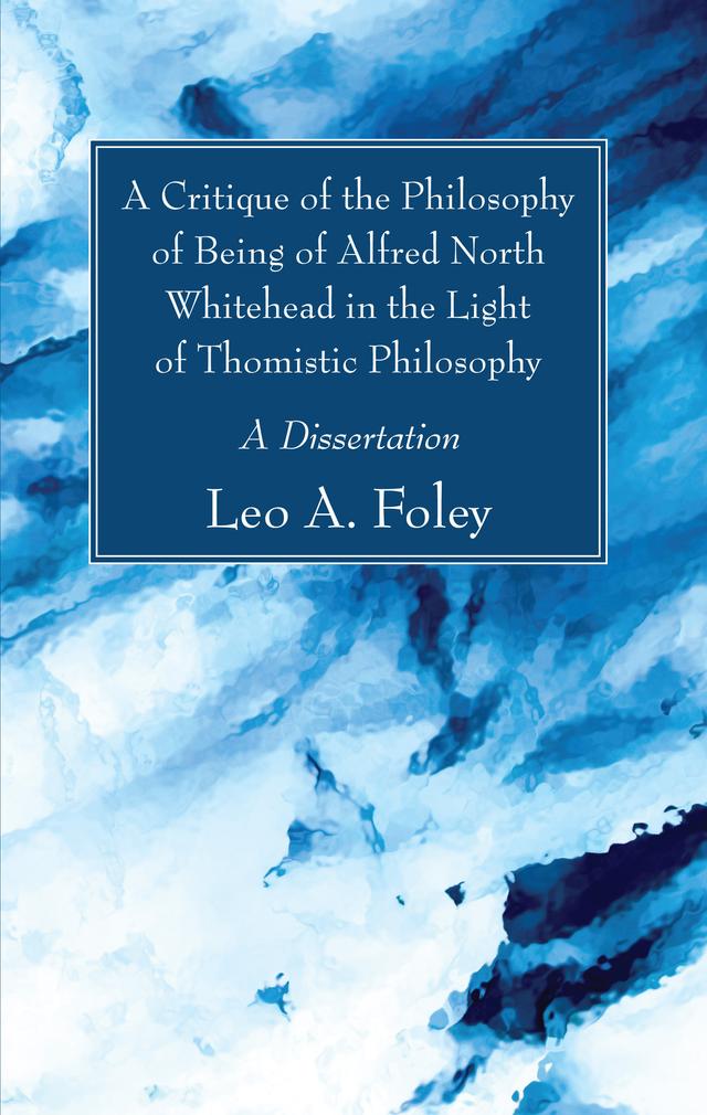 A Critique of the Philosophy of Being of Alfred North Whitehead in the Light of Thomistic Philosophy by Leo A. Foley