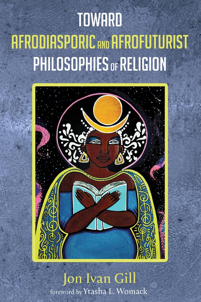 Toward Afrodiasporic and Afrofuturist Philosophies of Religion by Jon Ivan Gill, Ytasha L. Womack
