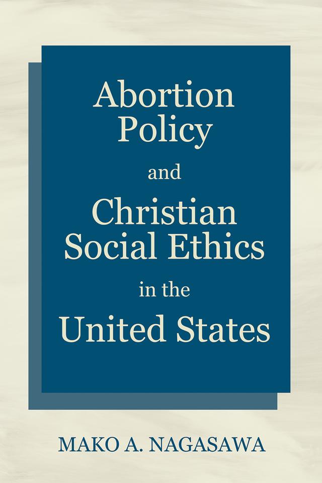 Abortion Policy and Christian Social Ethics in the United States by Mako A. Nagasawa