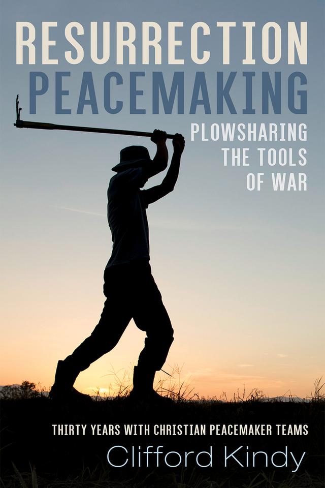 Resurrection Peacemaking: Plowsharing the Tools of War by Clifford Kindy