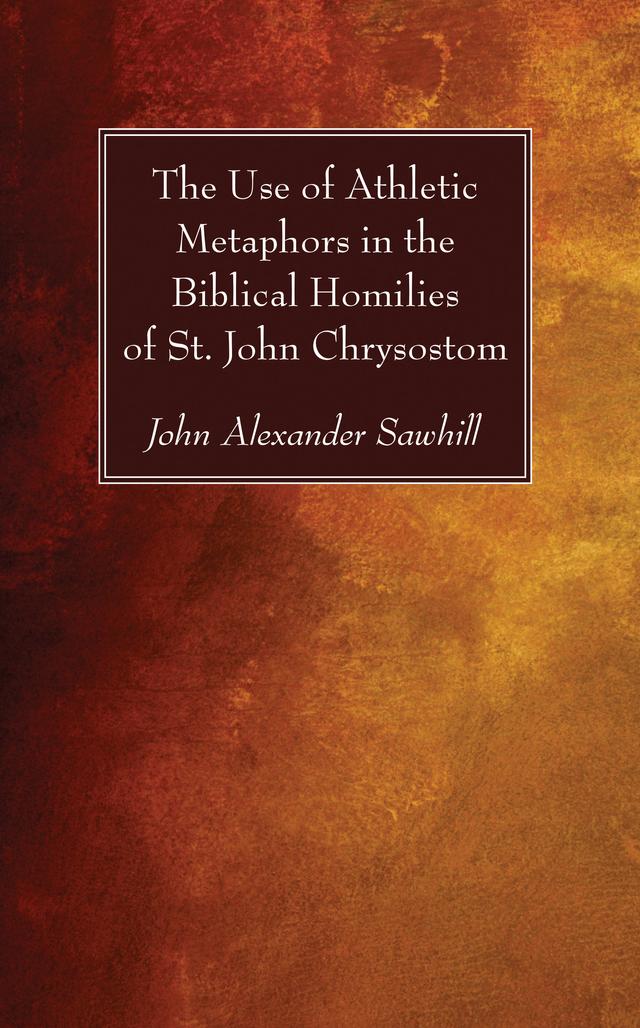 The Use of Athletic Metaphors in the Biblical Homilies of St. John Chrysostom by John Alexander Sawhill