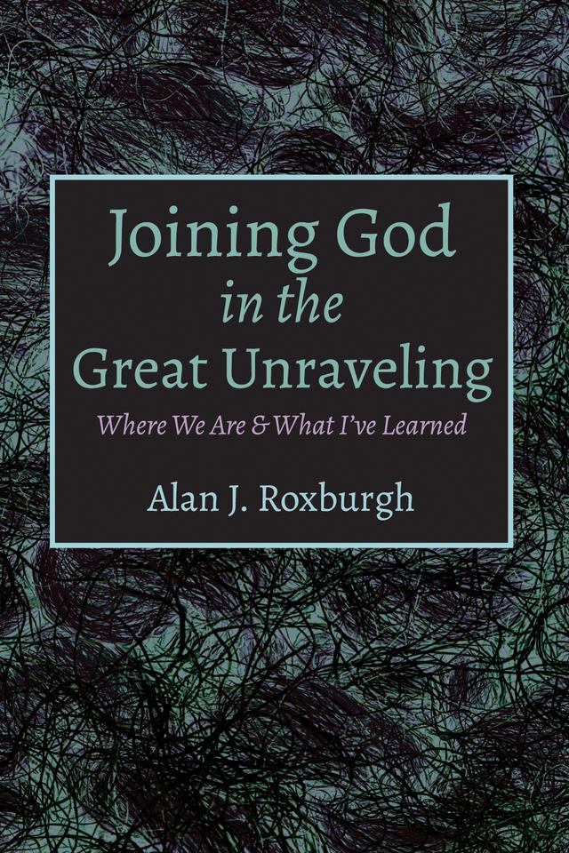Joining God in the Great Unraveling by Alan J. Roxburgh