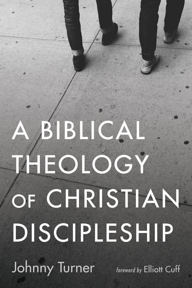 A Biblical Theology of Christian Discipleship by Elliott Cuff, Johnny Turner