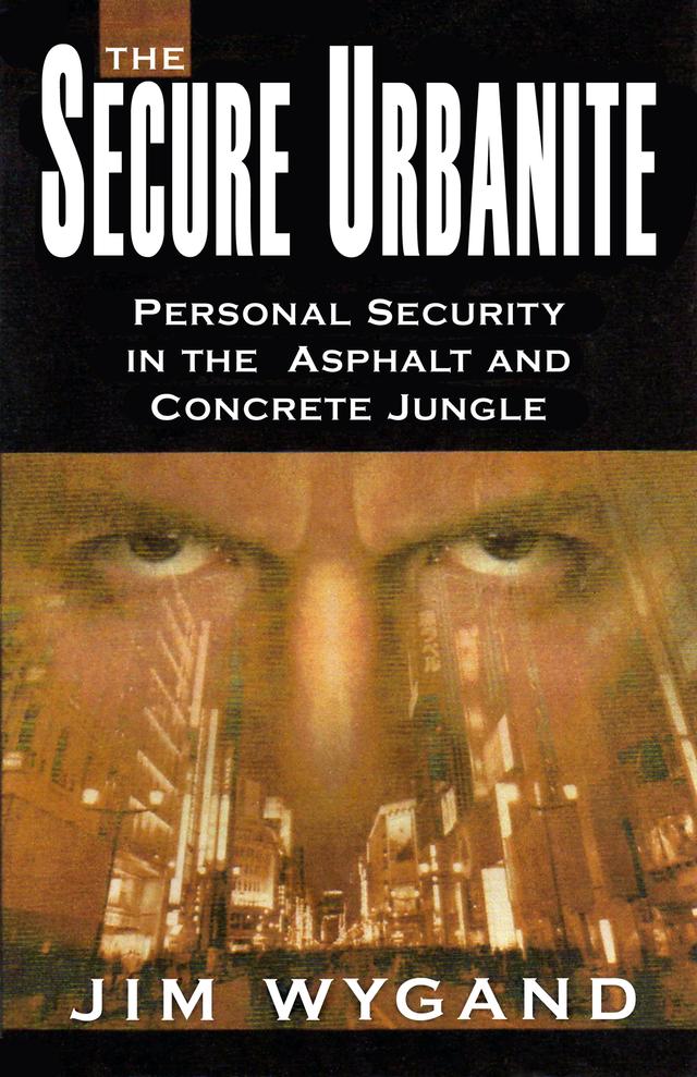 The Secure Urbanite: Personal Security in the Asphalt and Concrete Jungle by Jim Wygand