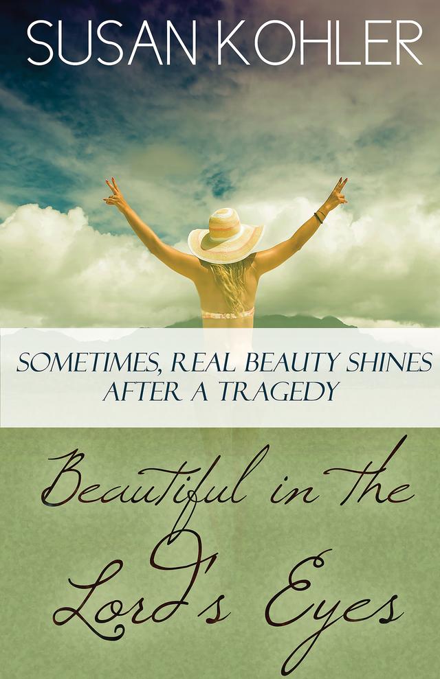 Beautiful in the Lord's Eyes: Sometimes, Real Beauty Shines After A Tragedy by Susan Kohler