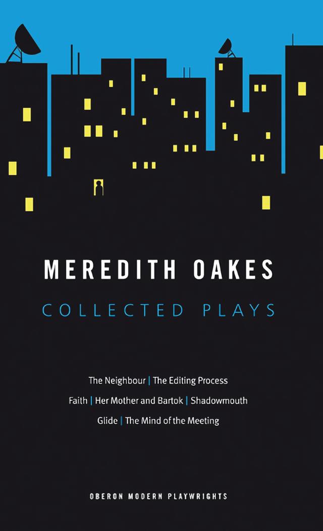 Meredith Oakes: Collected Plays (The Neighbour, the Editing Process, Faith, Her Mother and Bartok, Shadowmouth, Glide, the Mind of the Meeting) by Meredith Oakes