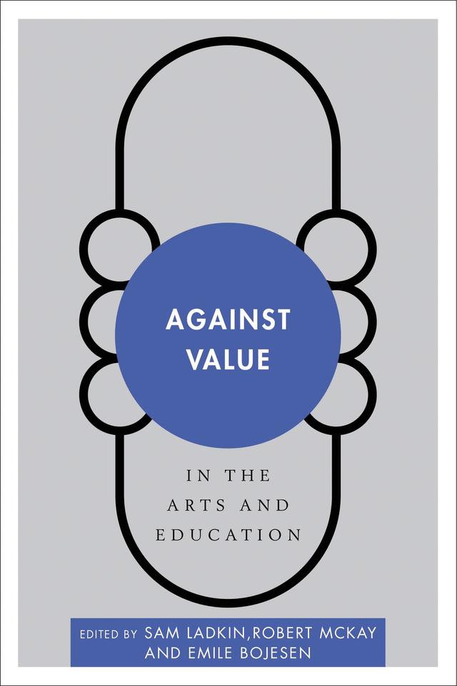 Against Value in the Arts and Education by Emile Bojesen, Robert McKay, Sam Ladkin