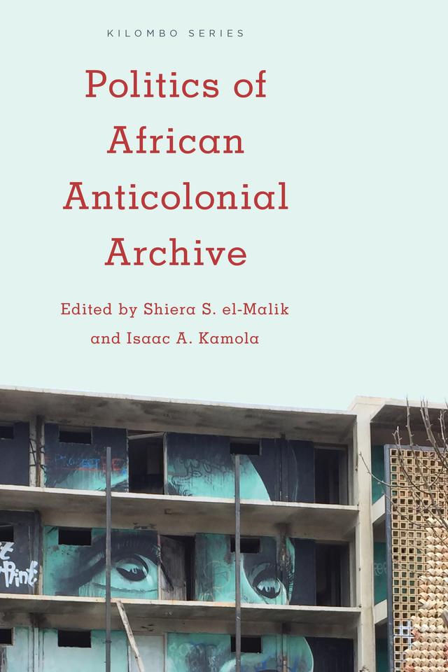 Politics of African Anticolonial Archive by Isaac A. Kamola, Shiera S. el-Malik