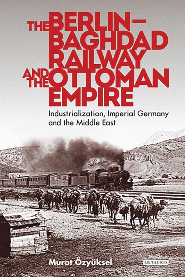 The Berlin-Baghdad Railway and the Ottoman Empire by Murat Özyüksel