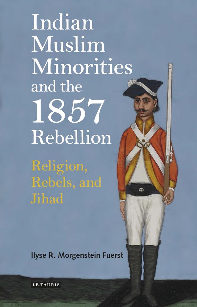 Indian Muslim Minorities and the 1857 Rebellion by Ilyse R. Morgenstein Fuerst