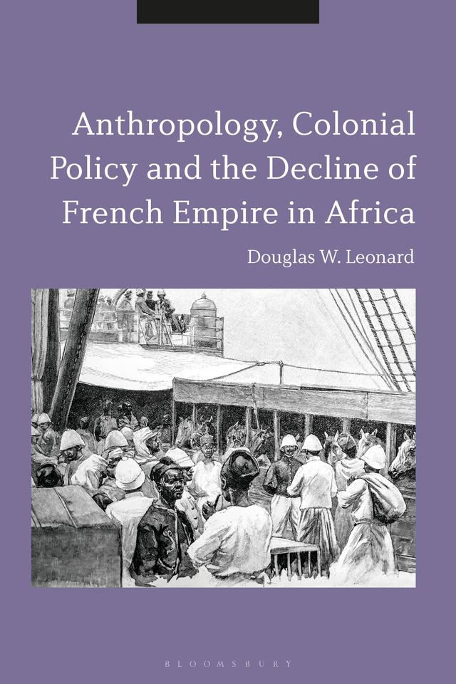 Anthropology, Colonial Policy and the Decline of French Empire in Africa by Douglas W. Leonard