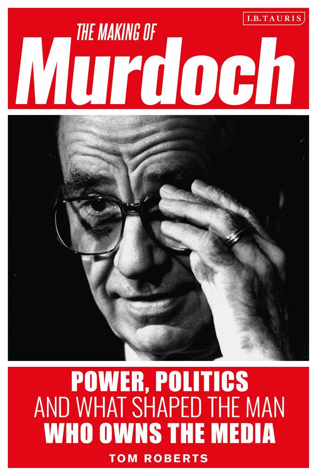 The Making of Murdoch: Power, Politics and What Shaped the Man Who Owns the Media by Tom Roberts