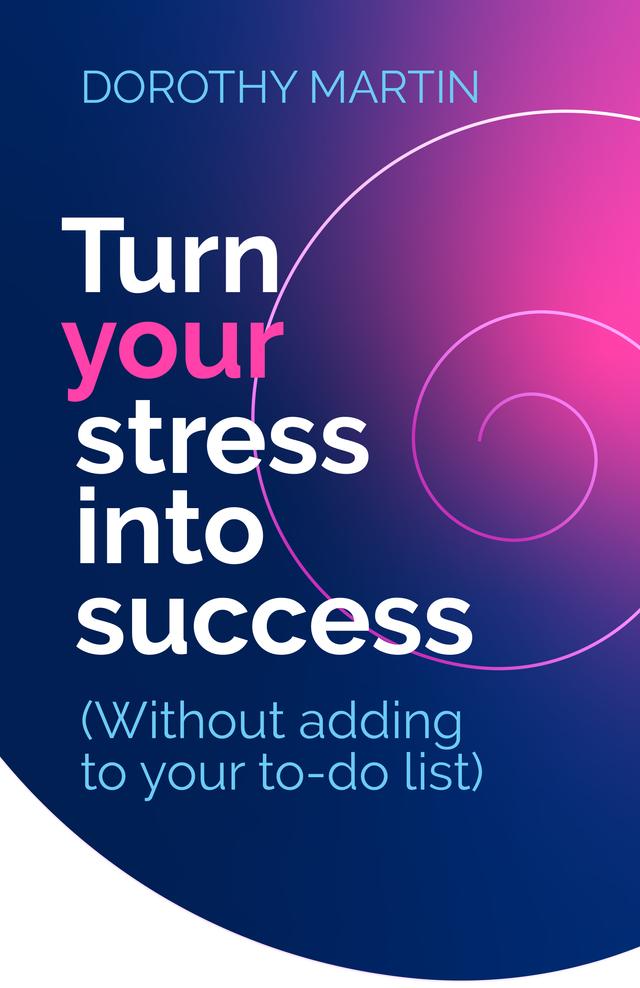 Turn Your Stress into Success by Dorothy Martin