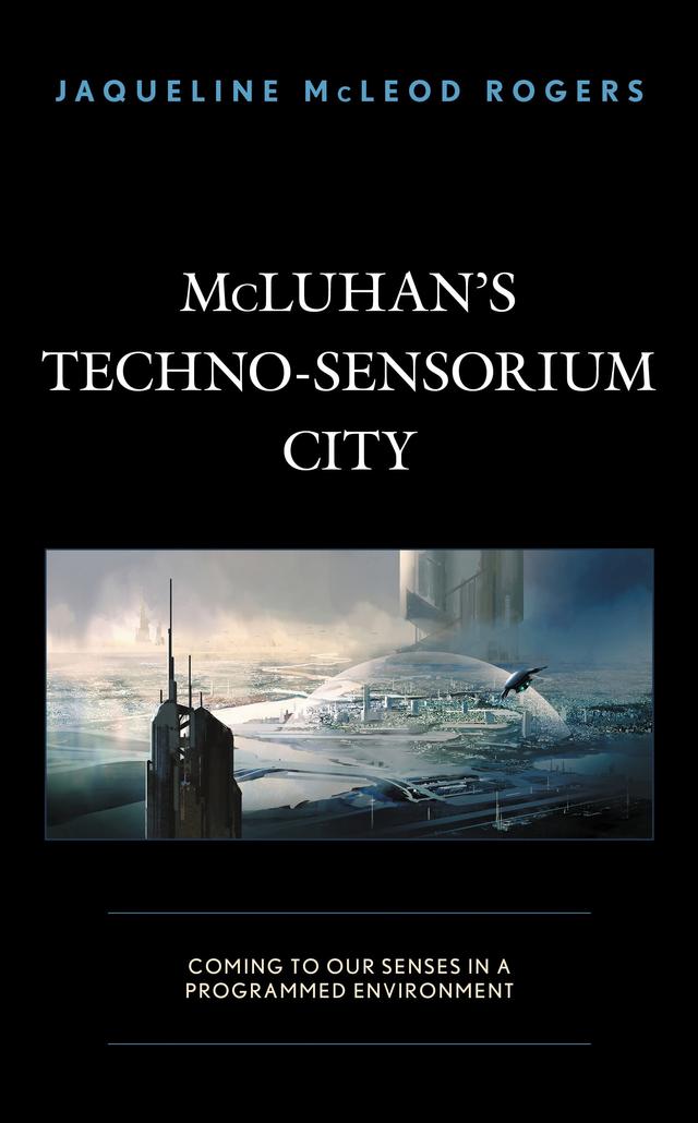 McLuhan's Techno-Sensorium City by Jaqueline McLeod Rogers