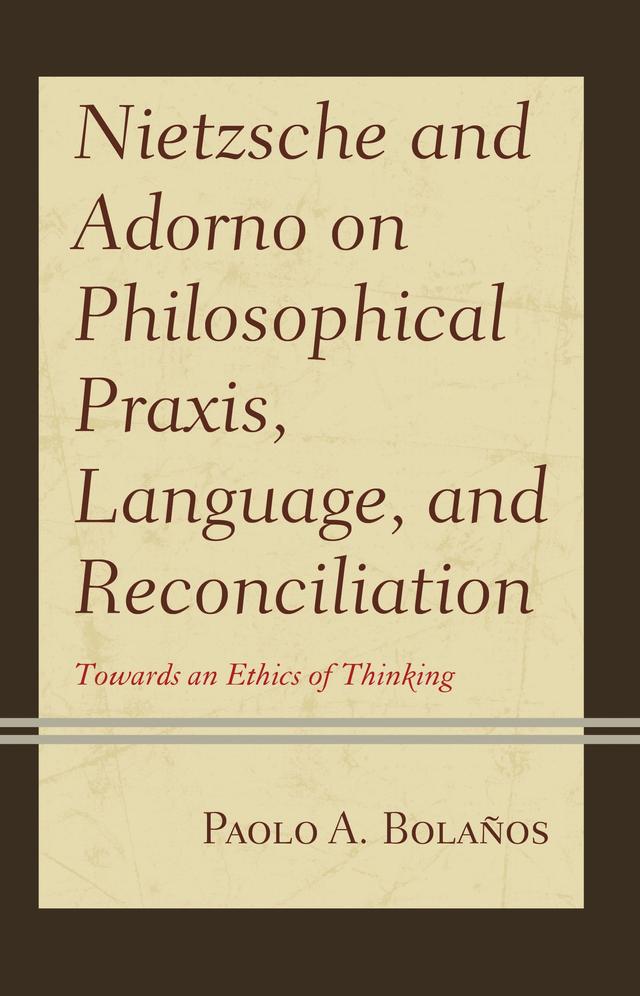 Nietzsche and Adorno on Philosophical Praxis, Language, and Reconciliation by Paolo A. Bolaños