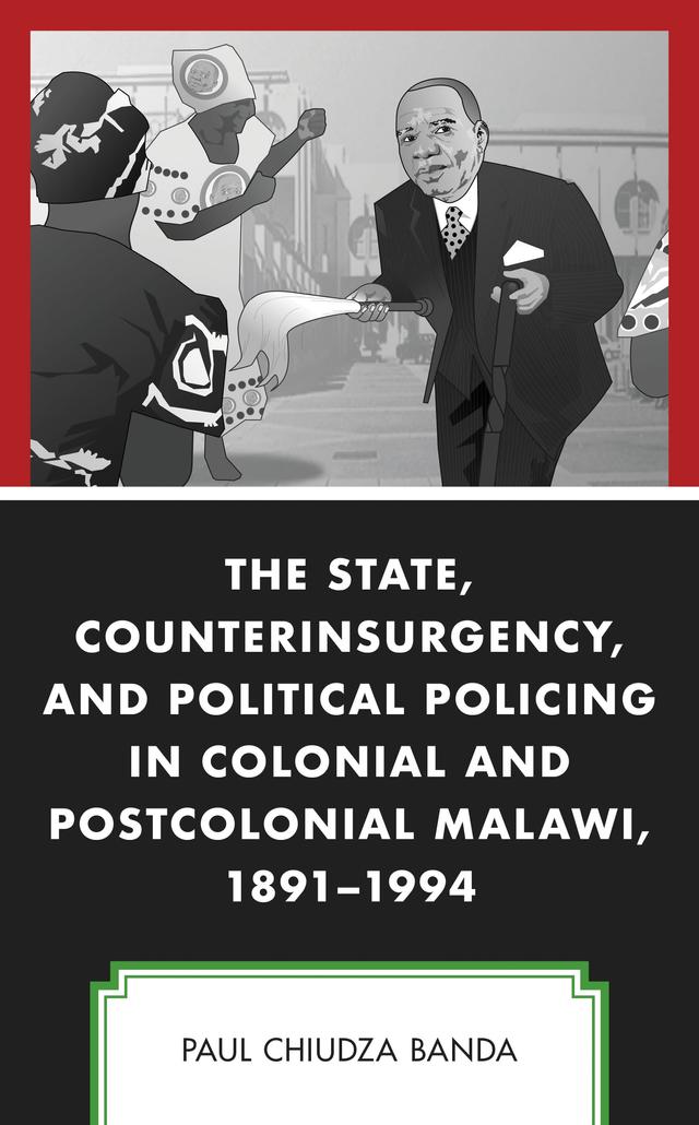 The State, Counterinsurgency, and Political Policing in Colonial and Postcolonial Malawi, 1891-1994 by Paul Chiudza Banda
