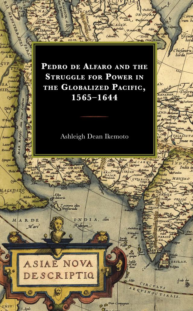 Pedro de Alfaro and the Struggle for Power in the Globalized Pacific, 1565–1644 by Ashleigh Dean Ikemoto