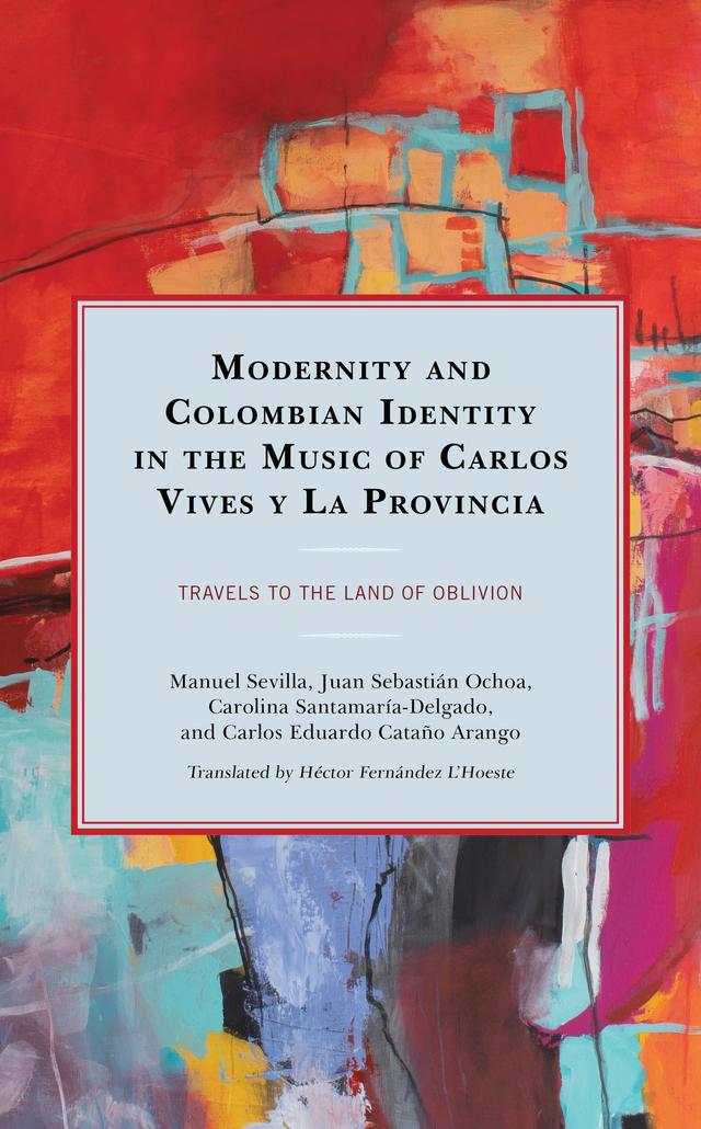 Modernity and Colombian Identity in the Music of Carlos Vives y La Provincia by Carlos Eduardo Cataño Arango, Carolina Santamaría-Delgado, Héctor Fernández L'Hoeste, Juan Sebastián Ochoa, Manuel Sevilla