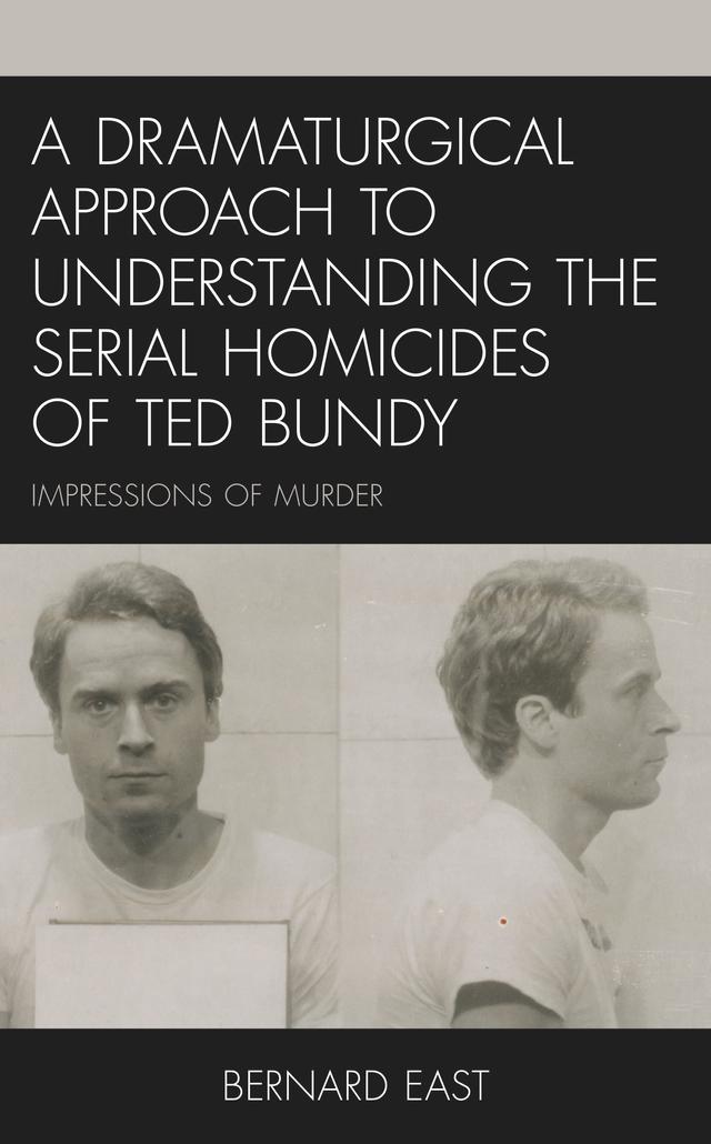 A Dramaturgical Approach to Understanding the Serial Homicides of Ted Bundy by Bernard East