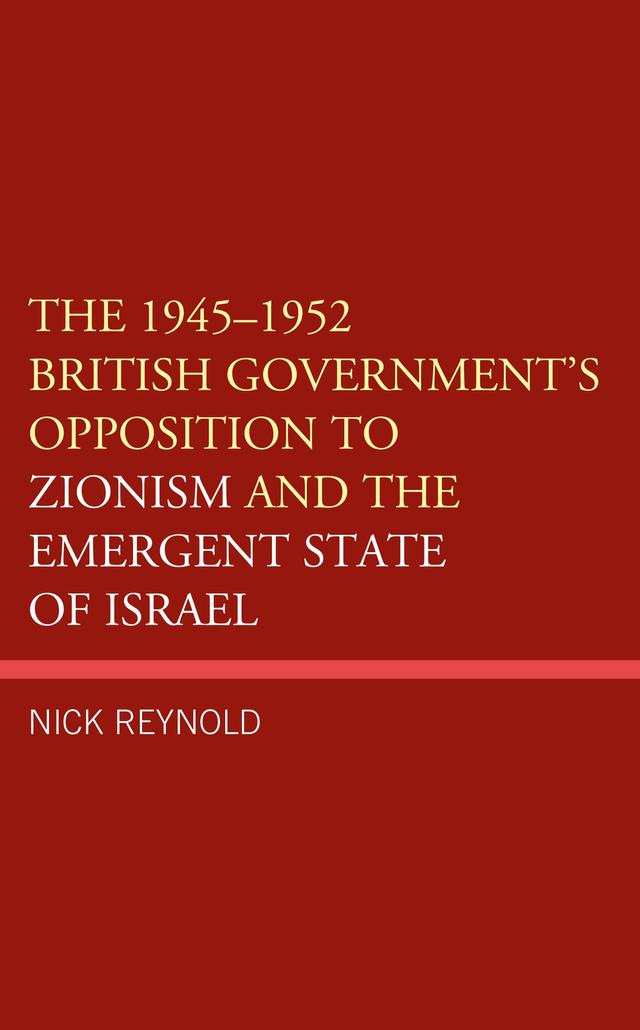 The 1945–1952 British Government's Opposition to Zionism and the Emergent State of Israel by Nick Reynold