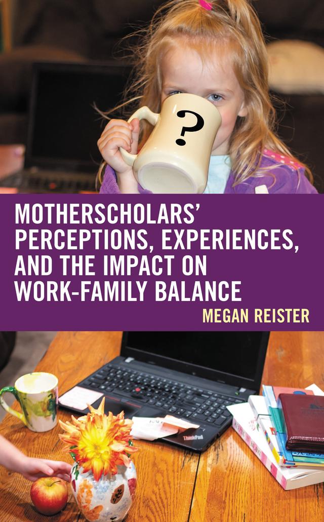 MotherScholars' Perceptions, Experiences, and the Impact on Work-Family Balance by Megan Reister