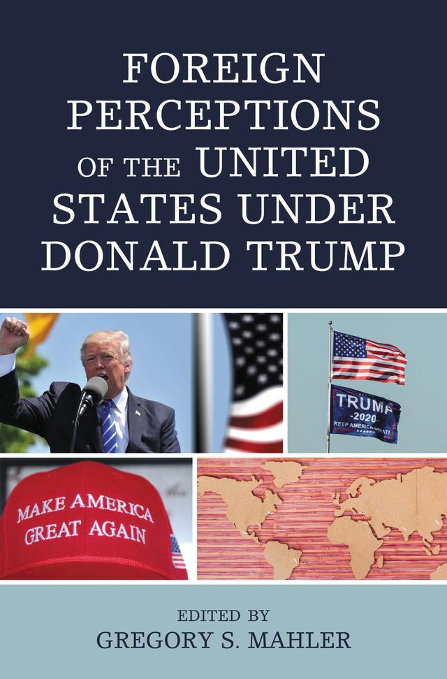 Foreign Perceptions of the United States under Donald Trump by Abdullah K. Al-Saud, Alan P. Dobson, Charles E. Ziegler, Daniel C. Hellinger, Derek McDougall, Ekavi Athanassopolou, Eunjung Lim, Graham G. Dodds, Gregory S. Mahler, Hesham Alghannam, Holger Stritzel, Kevin Dunn, Kimiko Osawa, Mitchell T. Bard, Patricia Olney, Pedram Maghsoud-Nia, Philip A. Berry, Roberto Goulart Menezes, Sam Bahour, Sitakanta Mishra, Steve Marsh, Xuezhi Guo