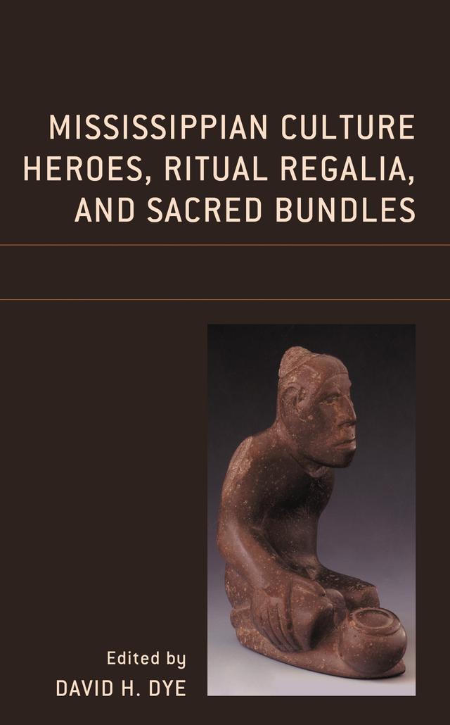 Mississippian Culture Heroes, Ritual Regalia, and Sacred Bundles by Adam King, Carol Diaz-Granados, David H. Dye, F. Kent Reilly III, George Sabo, James R. Duncan, Johann A. Sawyer, John F. Scarry, Kevin E. Smith, Lynne P. Sullivan, Robert V. Sharp