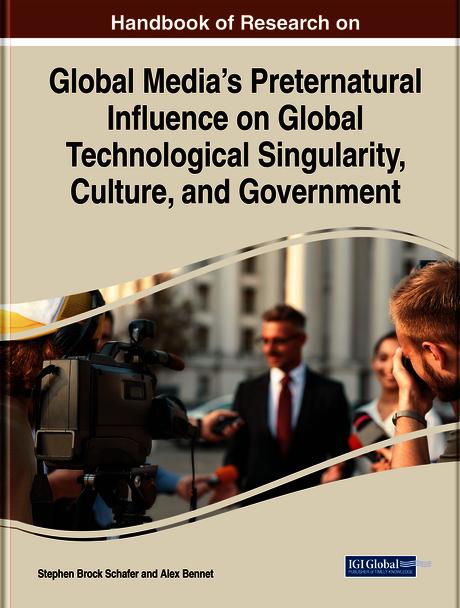 Handbook of Research on Global Media’s Preternatural Influence on Global Technological Singularity, Culture, and Government by Alex Bennet, Stephen Brock Schafer