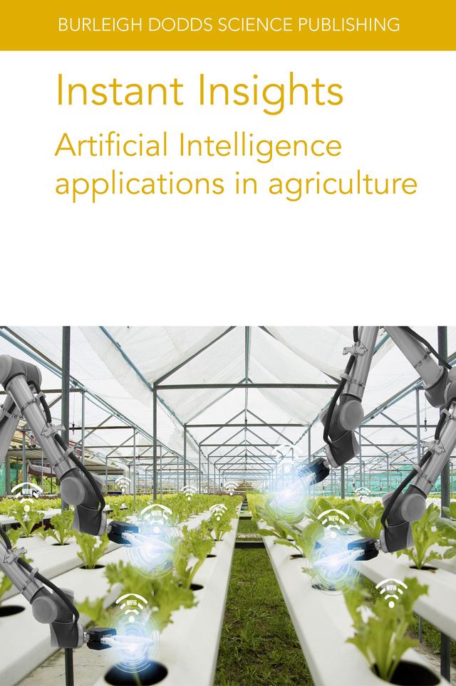 Instant Insights: Artificial Intelligence applications in agriculture by Dr David Bohnenkamp, Dr Dean Diepeveen, Dr Jan Behmann, Dr Jose Blasco, Dr Josh Viers, Dr Ken Goldberg, Dr Leisa Armstrong, Dr María Gyomar González González, Dr N. Gandhi, Dr Nuria Aleixos, Dr Patricia Chueca, Dr P. Taechatanasat, Dr René H. J. Heim, Dr Ron Berenstein, Dr Sebastian Streit, Dr Sergio Cubero, Dr Stavros Vougioukas, Dr Stefan Paulus, Prof Anne-Katrin Mahlein, Prof Stefano Carpin