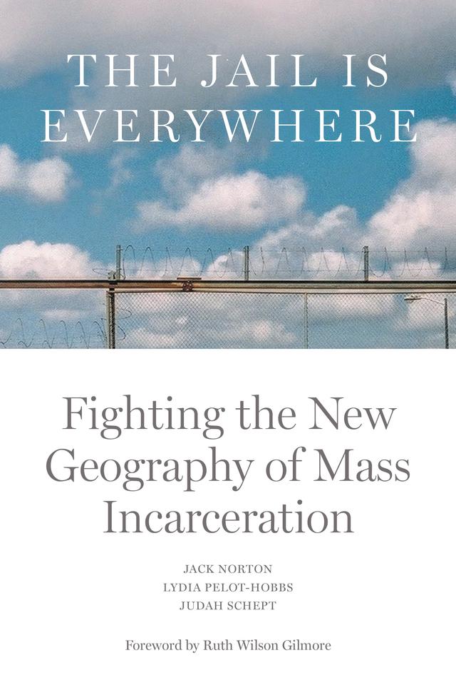 The Jail is Everywhere by Jack Norton, Judah Schept, Lydia Pelot-Hobbs, Ruth Wilson Gilmore