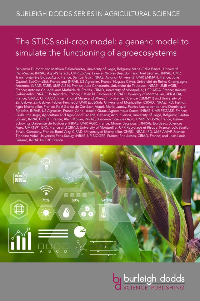 The STICS soil-crop model: a generic model to simulate the functioning of agroecosystems by Dr Alain Mollier, Dr Anne-Isabelle Graux, Dr Antoine Couëdel, Dr Arthur Lenoir, Dr Audrey Deheinzelin, Dr Céline Schoving, Dr Dominique Ripoche, Dr Eric Justes, Dr Fabien Ferchaud, Dr Gaetan Louarn, Dr Gatien N. Falconnier, Dr Guillaume Jego, Dr Hugues Clivot, Dr Iñaki García de Cortázar-Atauri, Dr Jean-Louis Durand, Dr Joël Léonard, Dr Julie Caubel, Dr Julie Constantin, Dr Loïc Strullu, Dr Marie Launay, Dr Marie-Odile Bancal, Dr Mathieu Delandmeter, Dr Mathilde de Freitas, Dr Mounir Seghouani, Dr Nicolas Beaudoin, Dr Patrice Lecharpentier, Dr Remi Vezy, Dr Samuel Buis, Dr Tiphaine Vidal, Professor Benjamin Dumont