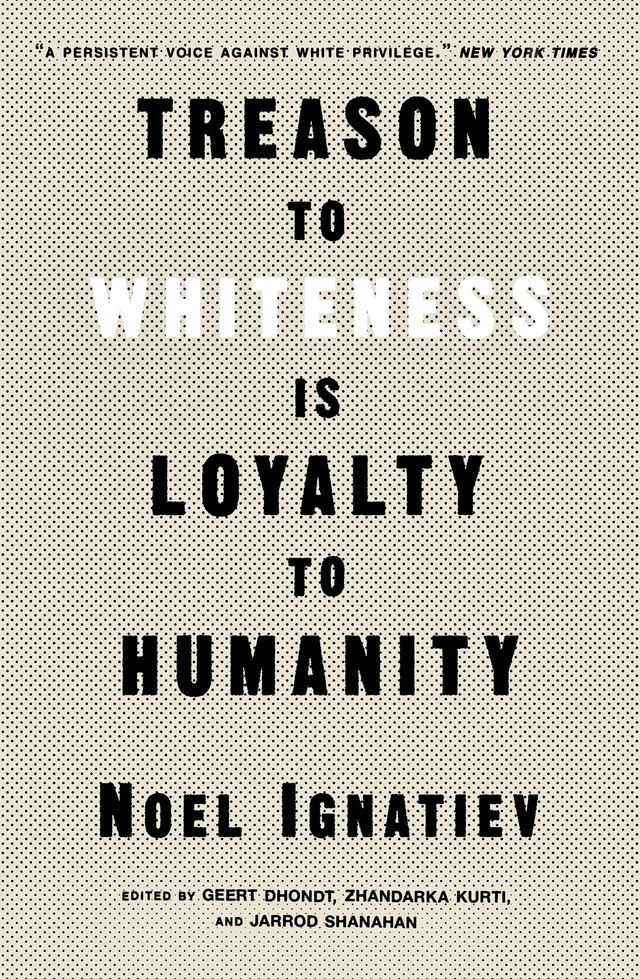 Treason to Whiteness is Loyalty to Humanity by David R. Roediger, Geert Dhondt, Jarrod Shanahan, Noel Ignatiev, Zhandarka Kurti