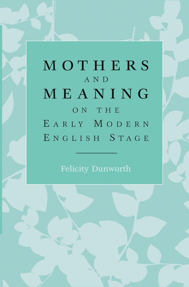 Mothers and meaning on the early modern English stage by Felicity Dunworth