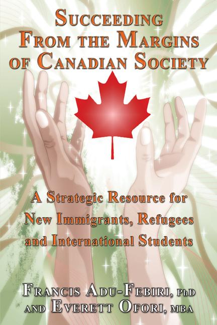 Succeeding From the Margins of Canadian Society: A Strategic Resource for New Immigrants, Refugees, and International Students by Everett Ofori, Francis Adu-Febiri