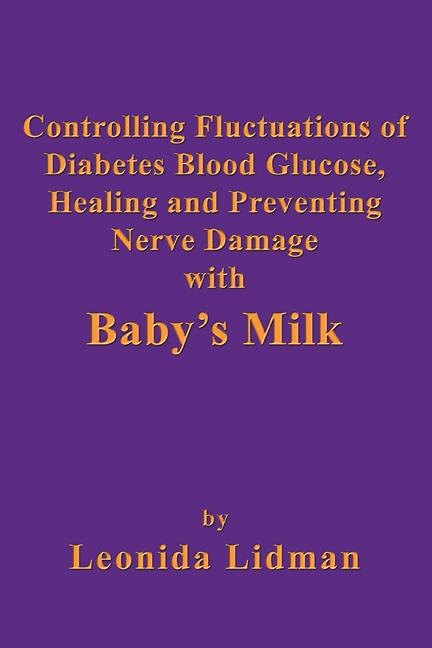 Controlling Fluctuations of Diabetes Blood Glucose, Healing and Preventing Nerve Damage with Baby’s Milk by Leonida Lidman