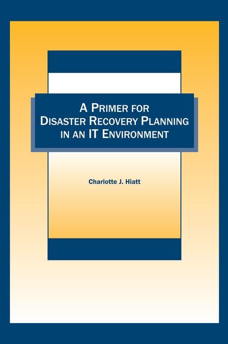 A Primer for Disaster Recovery Planning in an IT Environment by Charlotte J. Hiattt