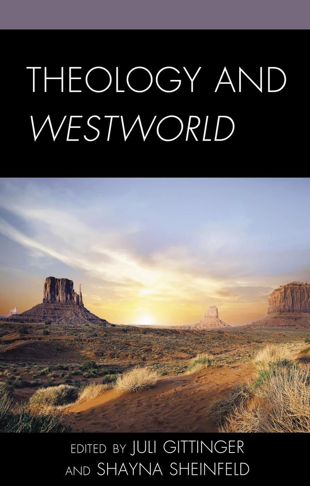Theology and Westworld by Amanda Furiasse, David K. Goodin, Jacob Boss, Jaime Wright, Juli Gittinger, Kevin J. Wetmore Jr., Kristin Johnston Largen, Marius Dorobantu, Olivia Belton, Shayna Sheinfeld, Tony Degouveia