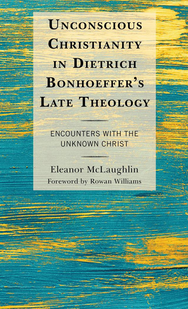 Unconscious Christianity in Dietrich Bonhoeffer's Late Theology by Eleanor McLaughlin, Rowan Williams