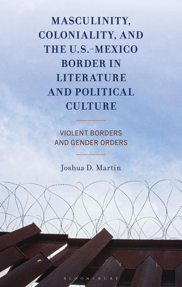 Masculinity, Coloniality, and the US-Mexico Border in Literature and Political Culture by Joshua D. Martin