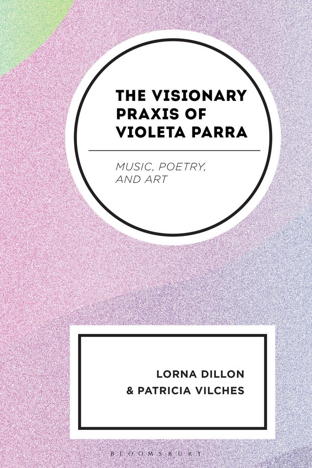 The Visionary Praxis of Violeta Parra by Lorna Dillon, Patricia Vilches