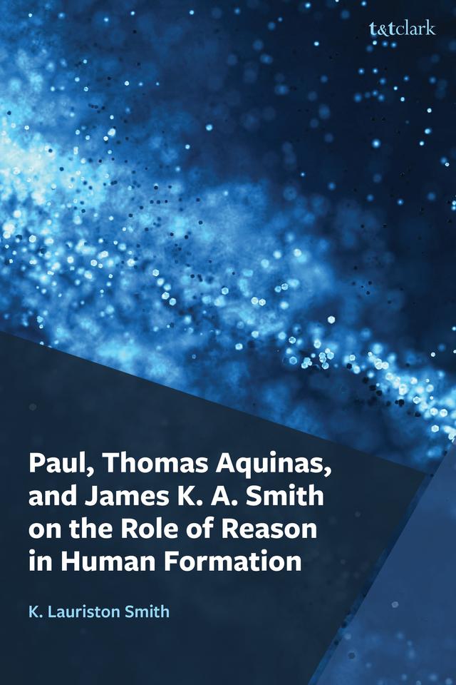 Paul, Thomas Aquinas, and James K. A. Smith on the Role of Reason in Human Formation by K. Lauriston Smith