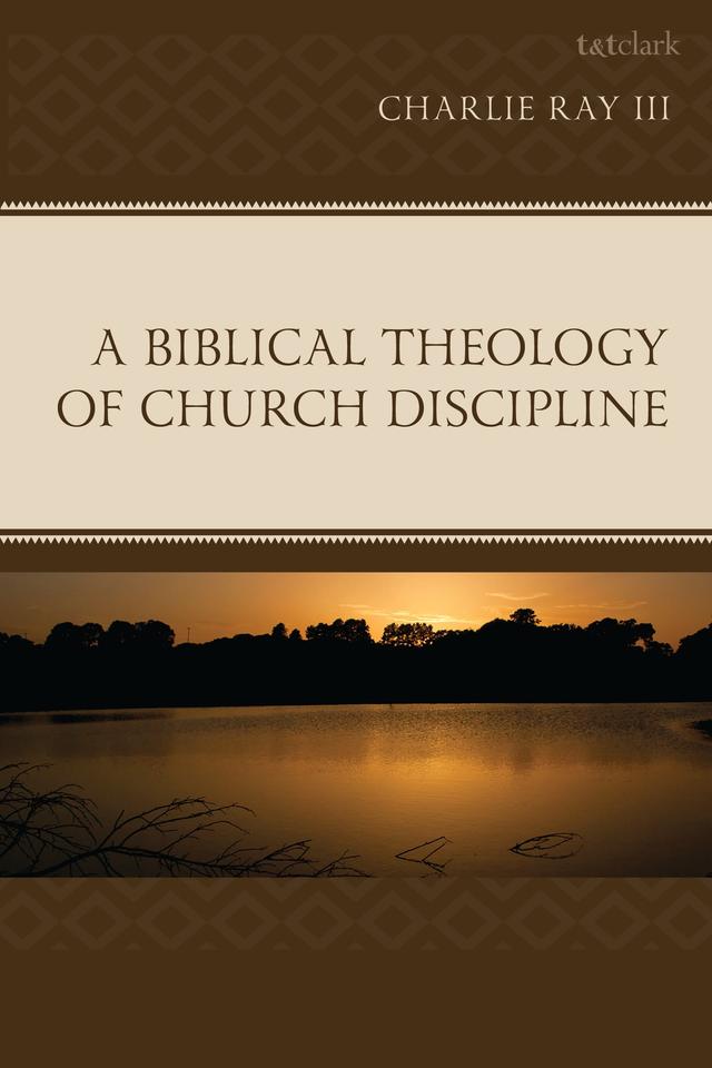A Biblical Theology of Church Discipline by Charlie Ray III