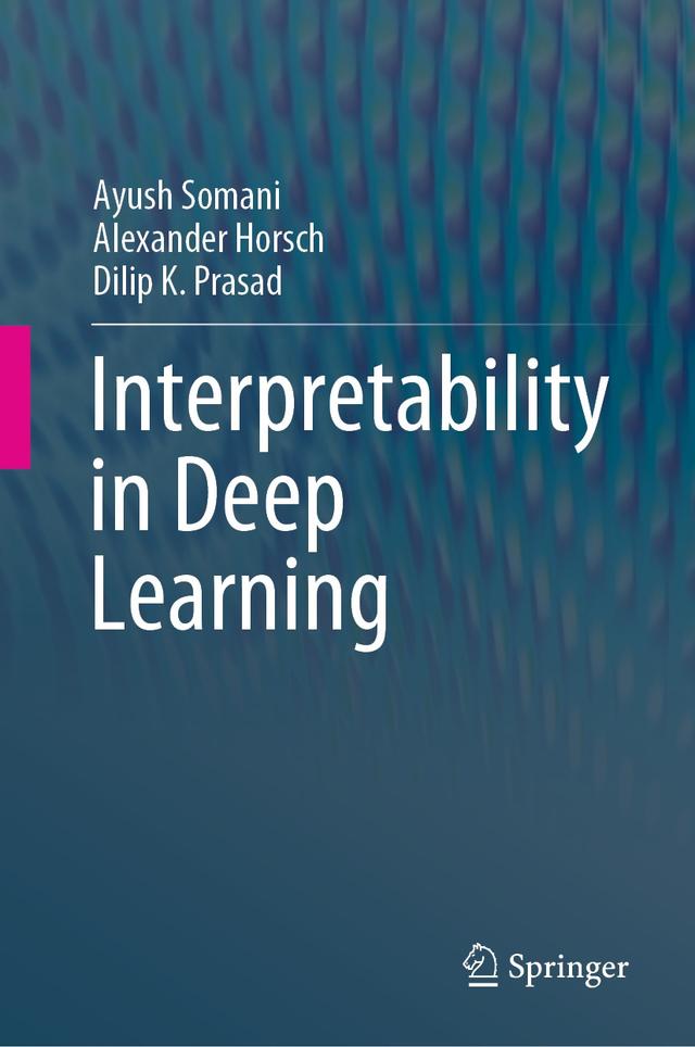 Interpretability in Deep Learning by Alexander Horsch, Ayush Somani, Dilip K. Prasad