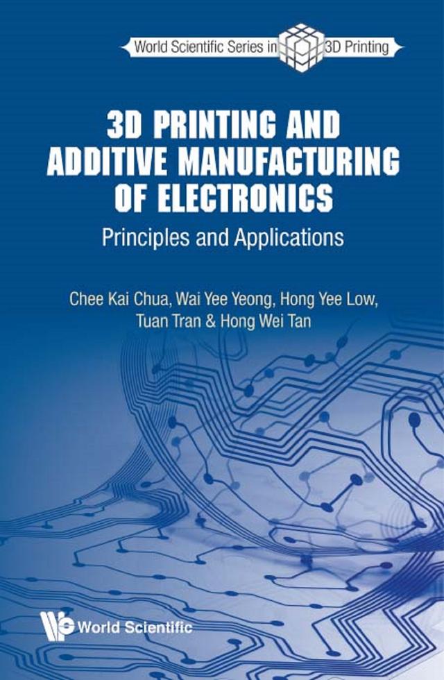 3D PRINTING AND ADDITIVE MANUFACTURING OF ELECTRONICS by Chee Kai Chua, Hong Wei Tan, Hong Yee Low, Tuan Tran, Wai Yee Yeong
