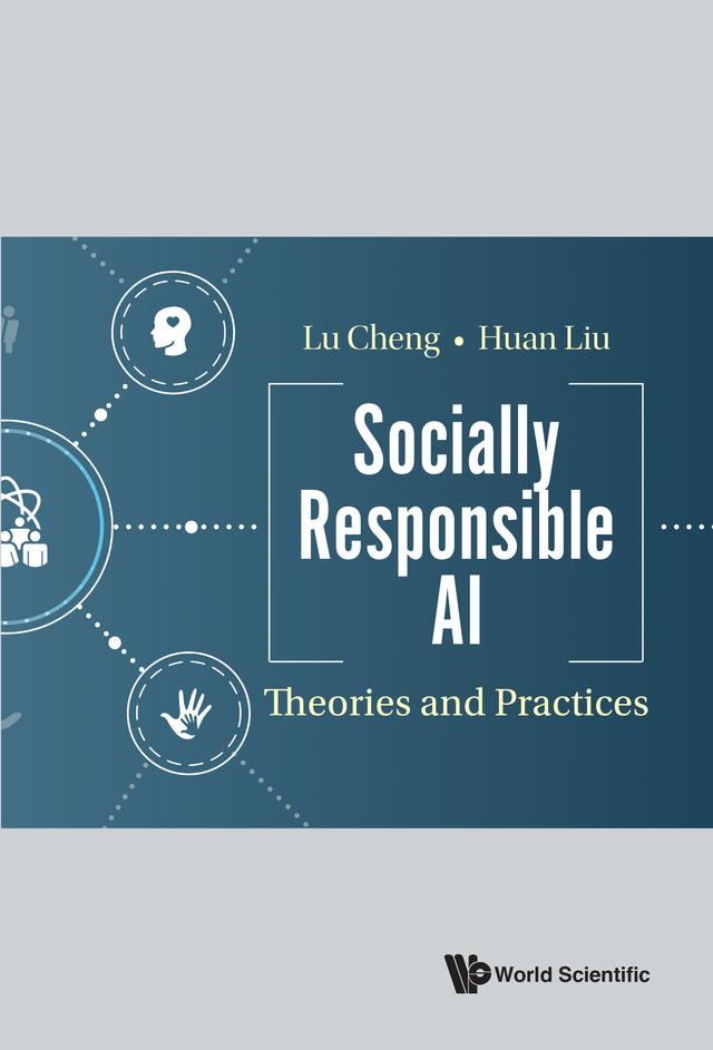 SOCIALLY RESPONSIBLE AI: THEORIES AND PRACTICES by Huan Liu, Lu Cheng